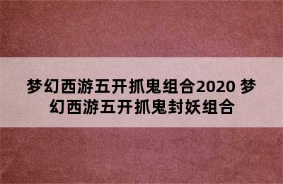 梦幻西游五开抓鬼组合2020 梦幻西游五开抓鬼封妖组合